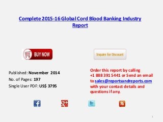 Complete 2015-16 Global Cord Blood Banking Industry
Report
Order this report by calling
+1 888 391 5441 or Send an email
to sales@reportsandreports.com
with your contact details and
questions if any.
1
Published: November 2014
No. of Pages: 197
Single User PDF: US$ 3795
 