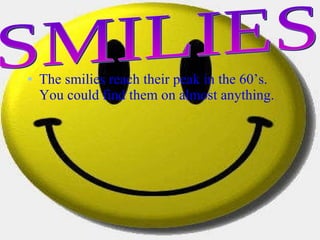 The smilies reach their peak in the 60’s. You could find them on almost anything. SMILIES 