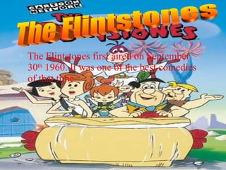 The Flintstones first aired on September 30 th  1960. It was one of the best comedies of that time.   The Flintstones 