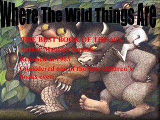 THE BEST BOOK OF THE 60’s Author Maurice Sendak Released in 1963 Considered one of the best children’s books ever.  Where The Wild Things Are 