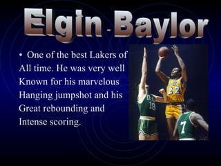 -  One of the best Lakers of  All time. He was very well Known for his marvelous  Hanging jumpshot and his  Great rebounding and  Intense scoring.  Elgin Baylor 