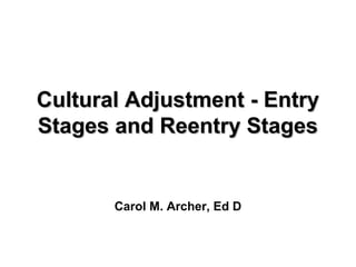 Cultural Adjustment - EntryCultural Adjustment - Entry
Stages and Reentry StagesStages and Reentry Stages
Carol M. Archer, Ed D
 