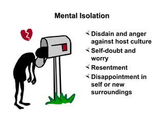 Mental IsolationMental Isolation
 Disdain and anger
against host culture
 Self-doubt and
worry
 Resentment
 Disappointment in
self or new
surroundings
 