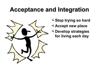 Acceptance and IntegrationAcceptance and Integration
 Stop trying so hard
 Accept new place
 Develop strategies
for living each day
 
