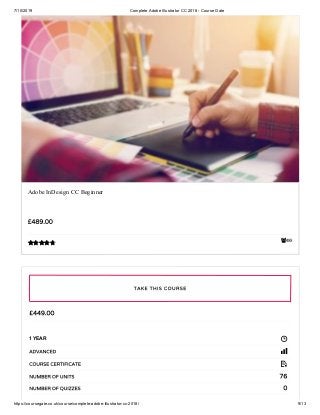 7/10/2019 Complete Adobe Illustrator CC 2018 - Course Gate
https://coursegate.co.uk/course/complete-adobe-illustrator-cc-2018/ 9/13
488
Adobe InDesign CC Beginner
£489.00

£449.00
1 YEAR
ADVANCED
COURSE CERTIFICATE
76NUMBER OF UNITS
0NUMBER OF QUIZZES
TAKE THIS COURSE
 