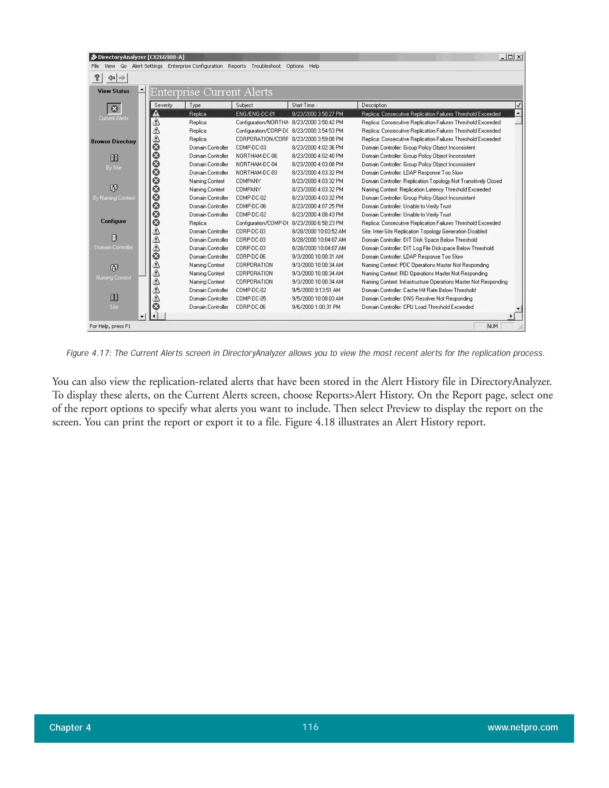 You can also view the replication-related alerts that have been stored in the Alert History file in DirectoryAnalyzer.
To display these alerts, on the Current Alerts screen, choose Reports>Alert History. On the Report page, select one
of the report options to specify what alerts you want to include. Then select Preview to display the report on the
screen. You can print the report or export it to a file. Figure 4.18 illustrates an Alert History report.
Chapter 4 www.netpro.com116
Figure 4.17: The Current Alerts screen in DirectoryAnalyzer allows you to view the most recent alerts for the replication process.
 