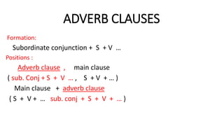 ADVERB CLAUSES
Formation:
Subordinate conjunction + S + V …
Positions :
Adverb clause , main clause
( sub. Conj + S + V … , S + V + … )
Main clause + adverb clause
( S + V + … sub. conj + S + V + … )
 