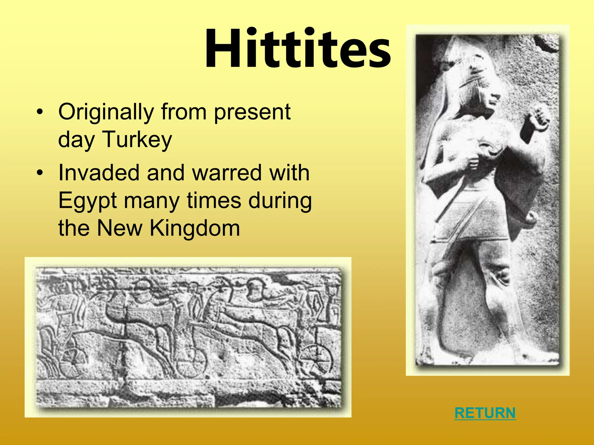 Hittites
• Originally from present
day Turkey
• Invaded and warred with
Egypt many times during
the New Kingdom
RETURN
 