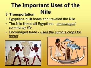 3. Transportation
• Egyptians built boats and traveled the Nile
• The Nile linked all Egyptians - encouraged
community life
• Encouraged trade - used the surplus crops for
barter
The Important Uses of the
Nile
 