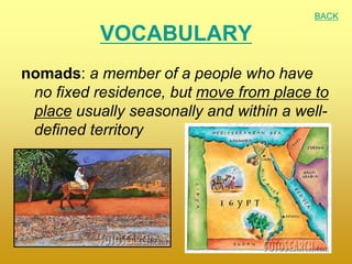 VOCABULARY
nomads: a member of a people who have
no fixed residence, but move from place to
place usually seasonally and within a well-
defined territory
BACK
 