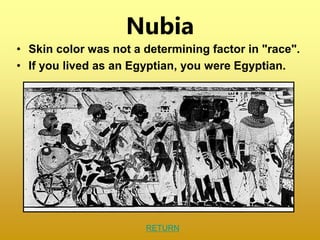 Nubia
• Skin color was not a determining factor in "race".
• If you lived as an Egyptian, you were Egyptian.
RETURN
 