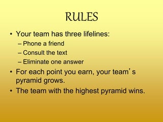 RULES
• Your team has three lifelines:
– Phone a friend
– Consult the text
– Eliminate one answer
• For each point you earn, your team’s
pyramid grows.
• The team with the highest pyramid wins.
 