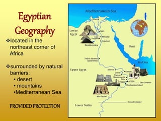 Egyptian
Geography
located in the
northeast corner of
Africa
surrounded by natural
barriers:
• desert
• mountains
•Mediterranean Sea
PROVIDEDPROTECTION
 