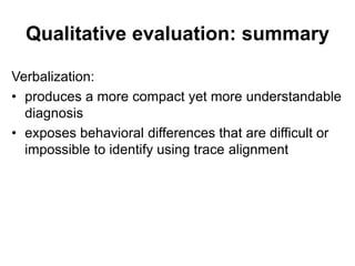 Qualitative evaluation: summary
Verbalization:
• produces a more compact yet more understandable
diagnosis
• exposes behavioral differences that are difficult or
impossible to identify using trace alignment
 