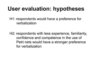 User evaluation: hypotheses
H1: respondents would have a preference for
verbalization
H2: respondents with less experience, familiarity,
confidence and competence in the use of
Petri nets would have a stronger preference
for verbalization
 