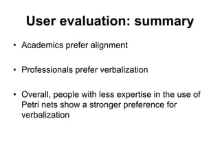 User evaluation: summary
• Academics prefer alignment
• Professionals prefer verbalization
• Overall, people with less expertise in the use of
Petri nets show a stronger preference for
verbalization
 