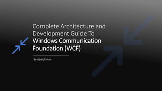 Complete Architecture and
Development Guide To
Windows Communication
Foundation (WCF)
By Abdul khan
 