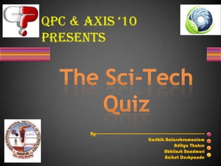 QPC & Axis ‘10 Presents The Sci-Tech Quiz By-------------------------------------------------------------------------------------------------- KarthikBalasubramaniam AdityaThakre AbhilashNandmuri AniketDeshpande 