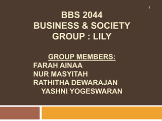 BBS 2044 
BUSINESS & SOCIETY 
GROUP : LILY 
GROUP MEMBERS: 
FARAH AINAA 
NUR MASYITAH 
RATHITHA DEWARAJAN 
YASHNI YOGESWARAN 
1 
 