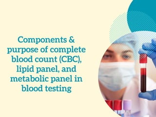 Components &
purpose of complete
blood count (CBC),
lipid panel, and
metabolic panel in
blood testing
 
