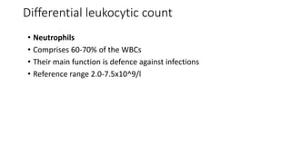 Differential leukocytic count
• Neutrophils
• Comprises 60-70% of the WBCs
• Their main function is defence against infections
• Reference range 2.0-7.5x10^9/l
 