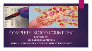 COMPLETE BLOOD COUNT TEST
LECTURE BY:
ABUBAKAR RIAZ MINHAS
MEDICAL LABORATORY TECHNOLOGIST BY PROFESSION
 