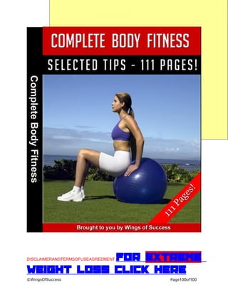 CompleteBodyFitness
©WingsOfSuccess Page100of100
DISCLAIMERANDTERMSOFUSEAGREEMENT:For Extreme
weight loss click here
 