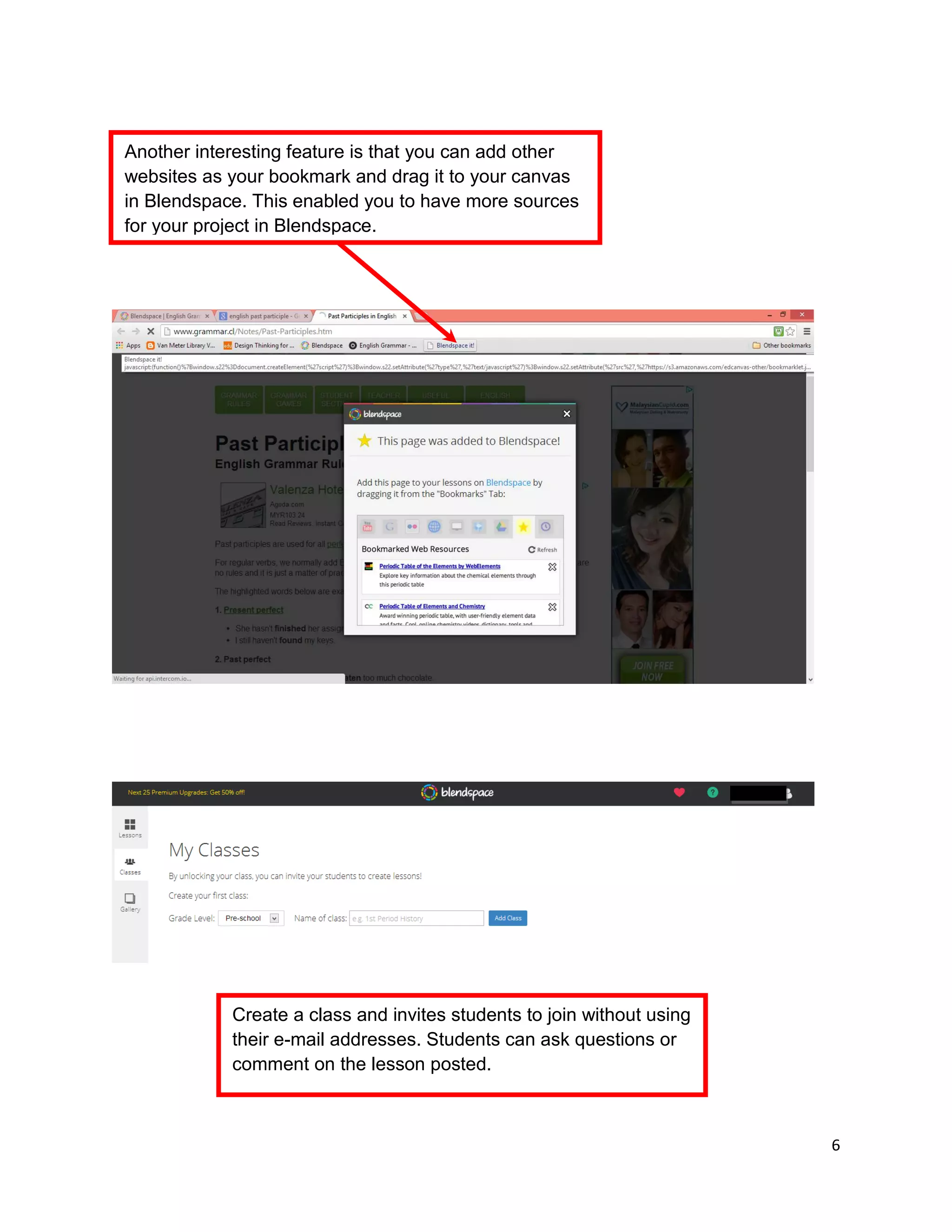 6
Create a class and invites students to join without using
their e-mail addresses. Students can ask questions or
comment on the lesson posted.
Another interesting feature is that you can add other
websites as your bookmark and drag it to your canvas
in Blendspace. This enabled you to have more sources
for your project in Blendspace.
 