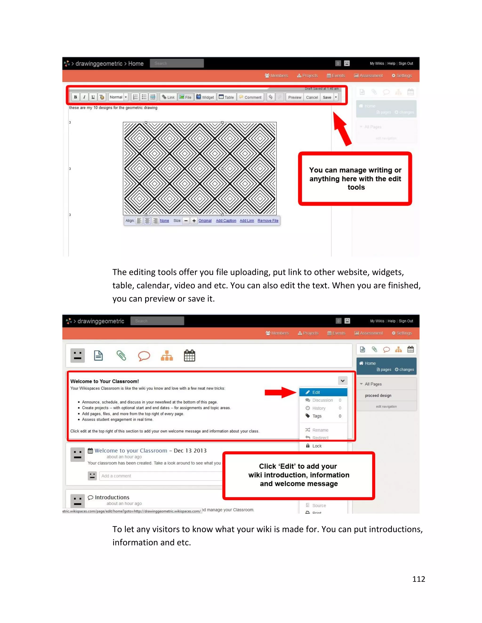 112
The editing tools offer you file uploading, put link to other website, widgets,
table, calendar, video and etc. You can also edit the text. When you are finished,
you can preview or save it.
To let any visitors to know what your wiki is made for. You can put introductions,
information and etc.
 