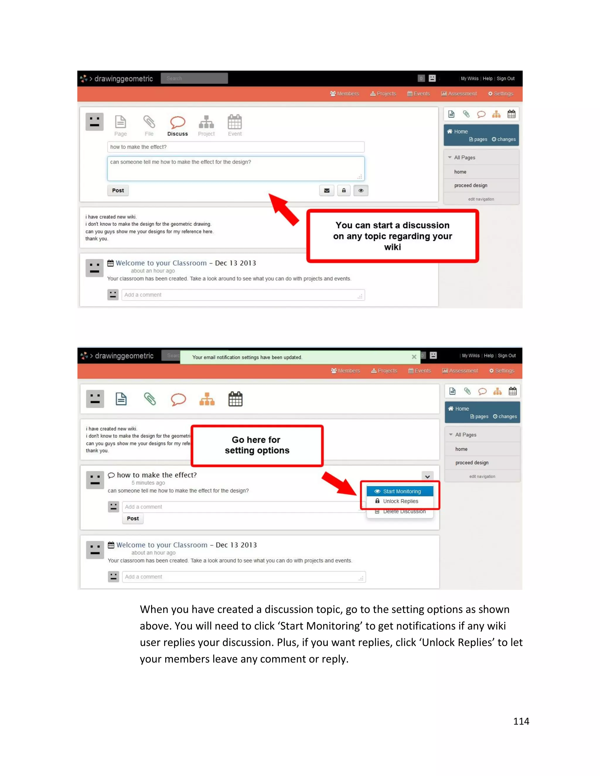 114
When you have created a discussion topic, go to the setting options as shown
above. You will need to click ‘Start Monitoring’ to get notifications if any wiki
user replies your discussion. Plus, if you want replies, click ‘Unlock Replies’ to let
your members leave any comment or reply.
 