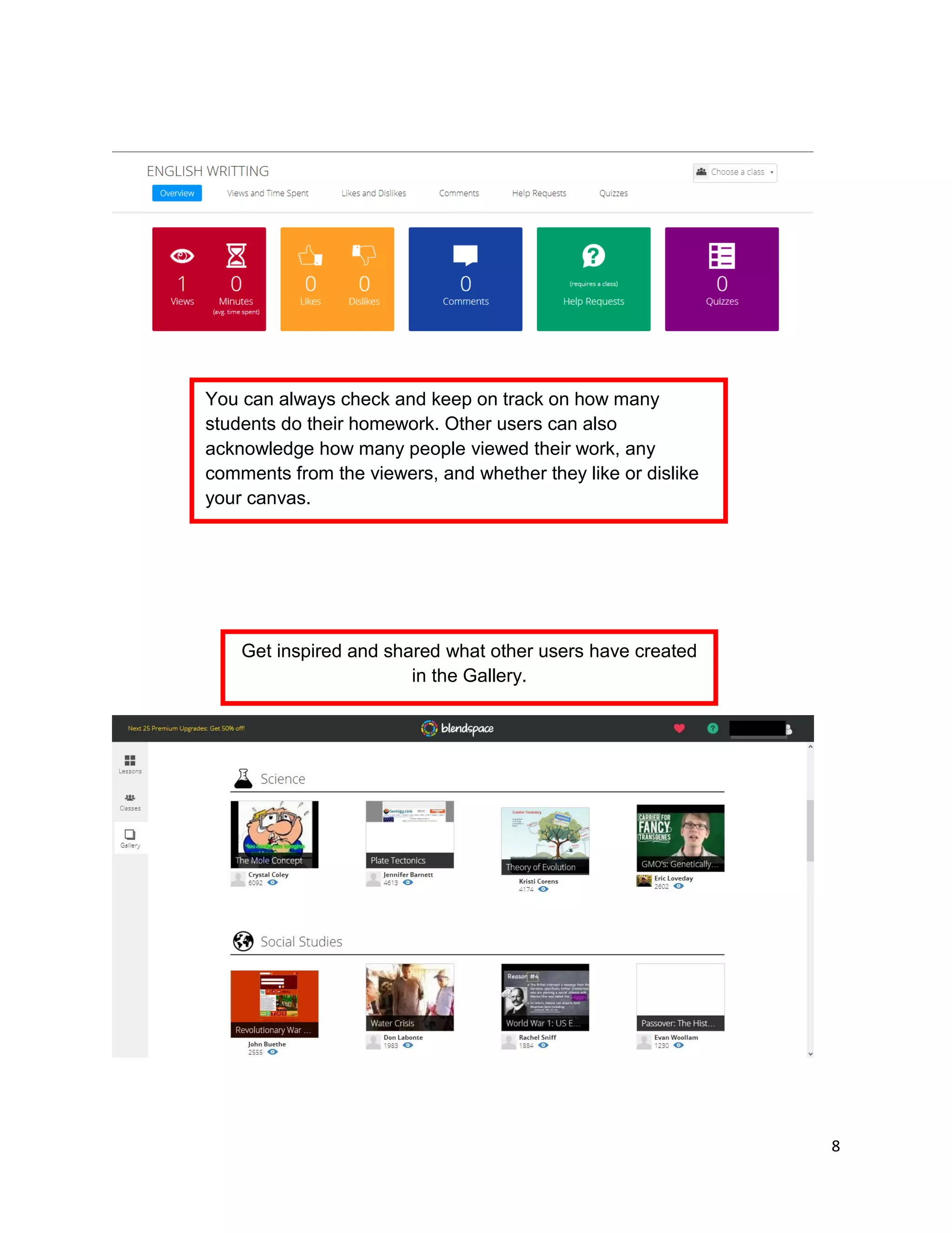 8
Get inspired and shared what other users have created
in the Gallery.
You can always check and keep on track on how many
students do their homework. Other users can also
acknowledge how many people viewed their work, any
comments from the viewers, and whether they like or dislike
your canvas.
 