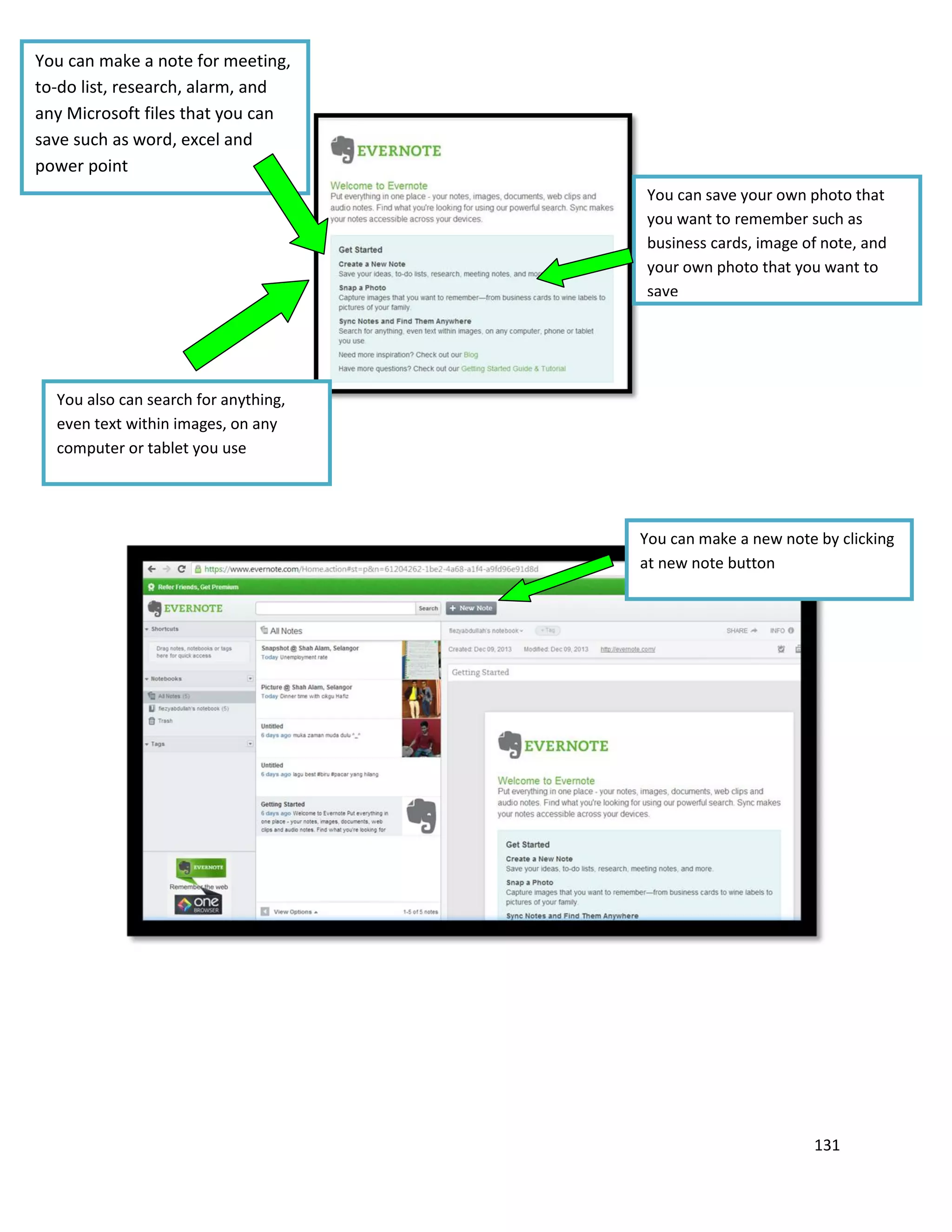 131
You can make a note for meeting,
to-do list, research, alarm, and
any Microsoft files that you can
save such as word, excel and
power point
You can save your own photo that
you want to remember such as
business cards, image of note, and
your own photo that you want to
save
You also can search for anything,
even text within images, on any
computer or tablet you use
You can make a new note by clicking
at new note button
 