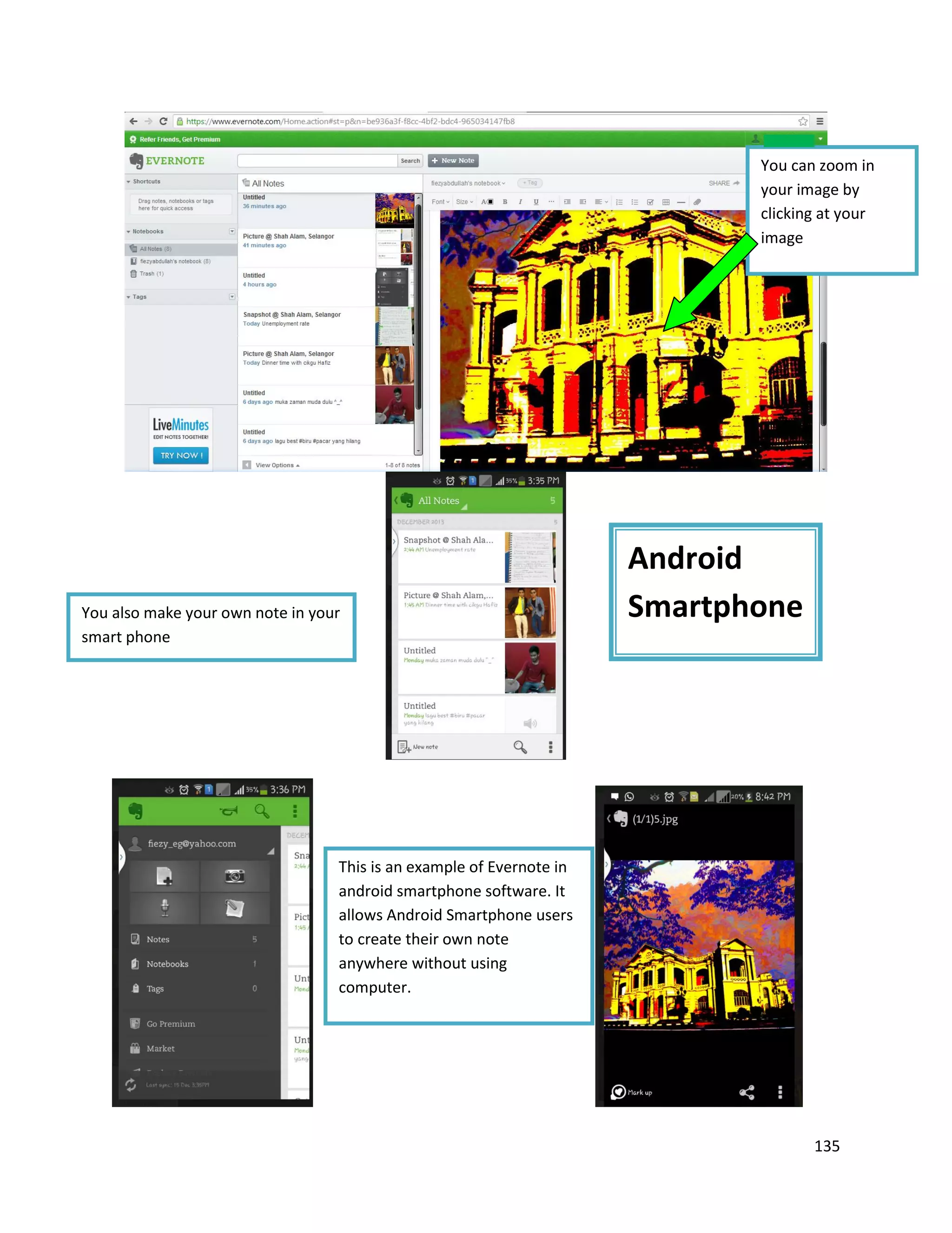 135
You can zoom in
your image by
clicking at your
image
You also make your own note in your
smart phone
This is an example of Evernote in
android smartphone software. It
allows Android Smartphone users
to create their own note
anywhere without using
computer.
Android
Smartphone
 