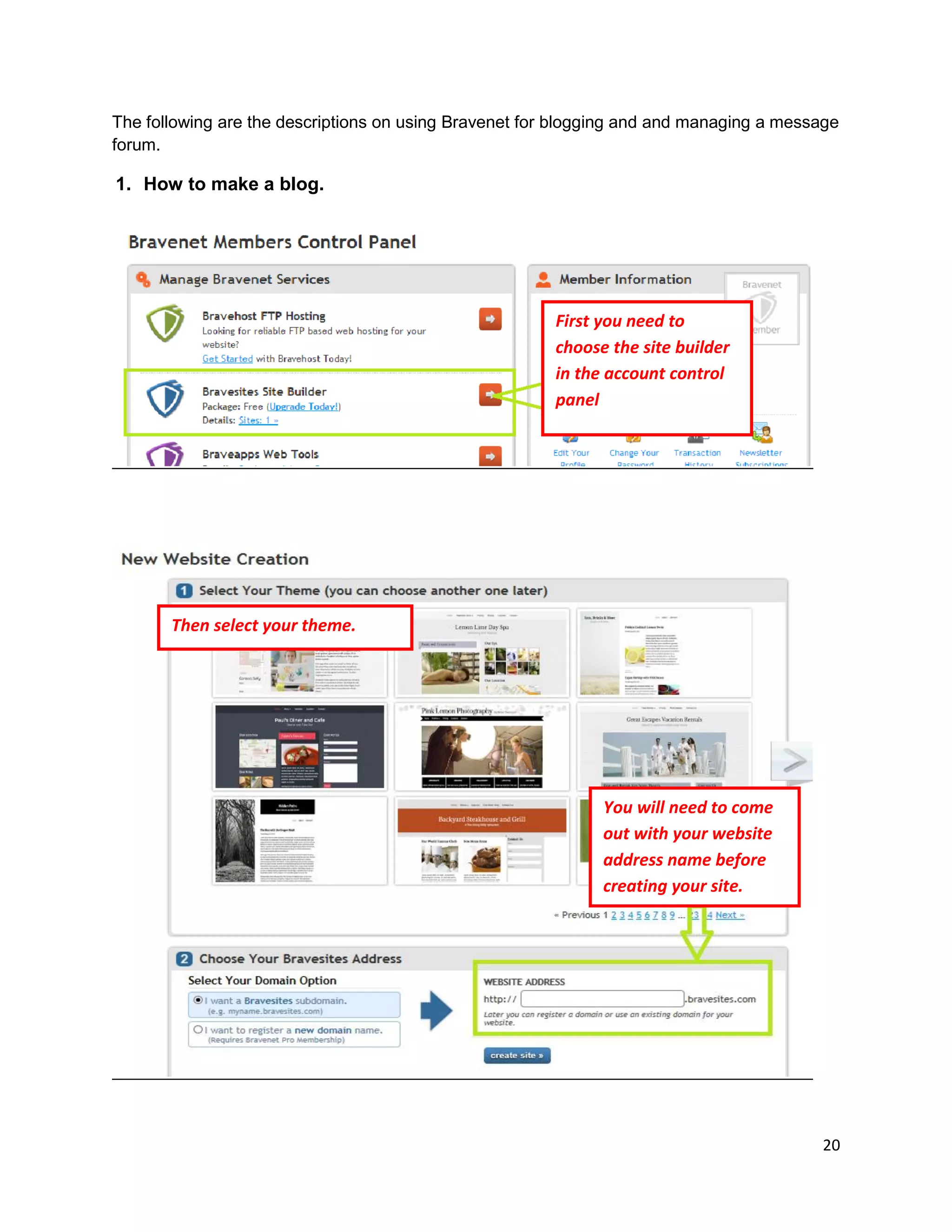 20
The following are the descriptions on using Bravenet for blogging and and managing a message
forum.
1. How to make a blog.
First you need to
choose the site builder
in the account control
panel
You will need to come
out with your website
address name before
creating your site.
Then select your theme.
 