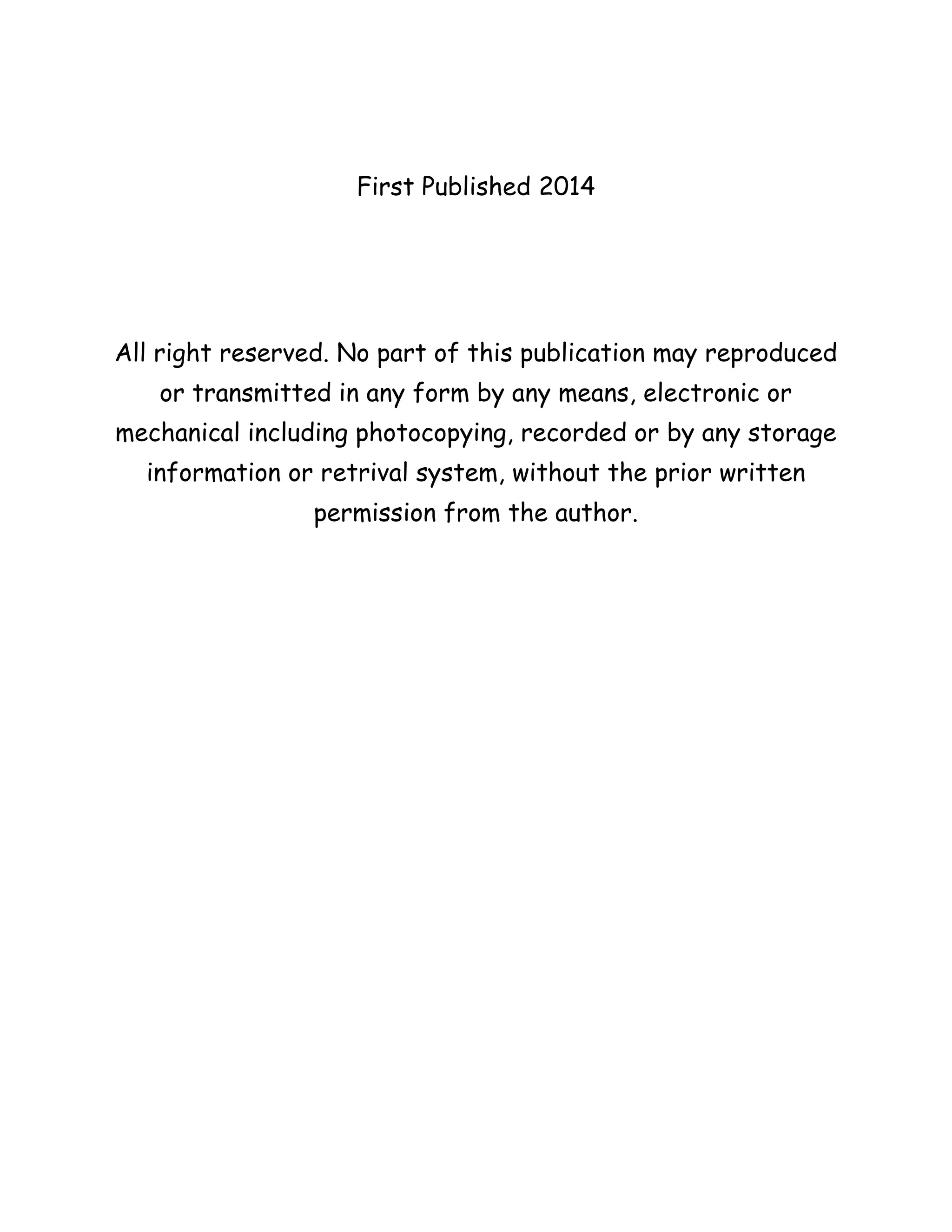 First Published 2014
All right reserved. No part of this publication may reproduced
or transmitted in any form by any means, electronic or
mechanical including photocopying, recorded or by any storage
information or retrival system, without the prior written
permission from the author.
 