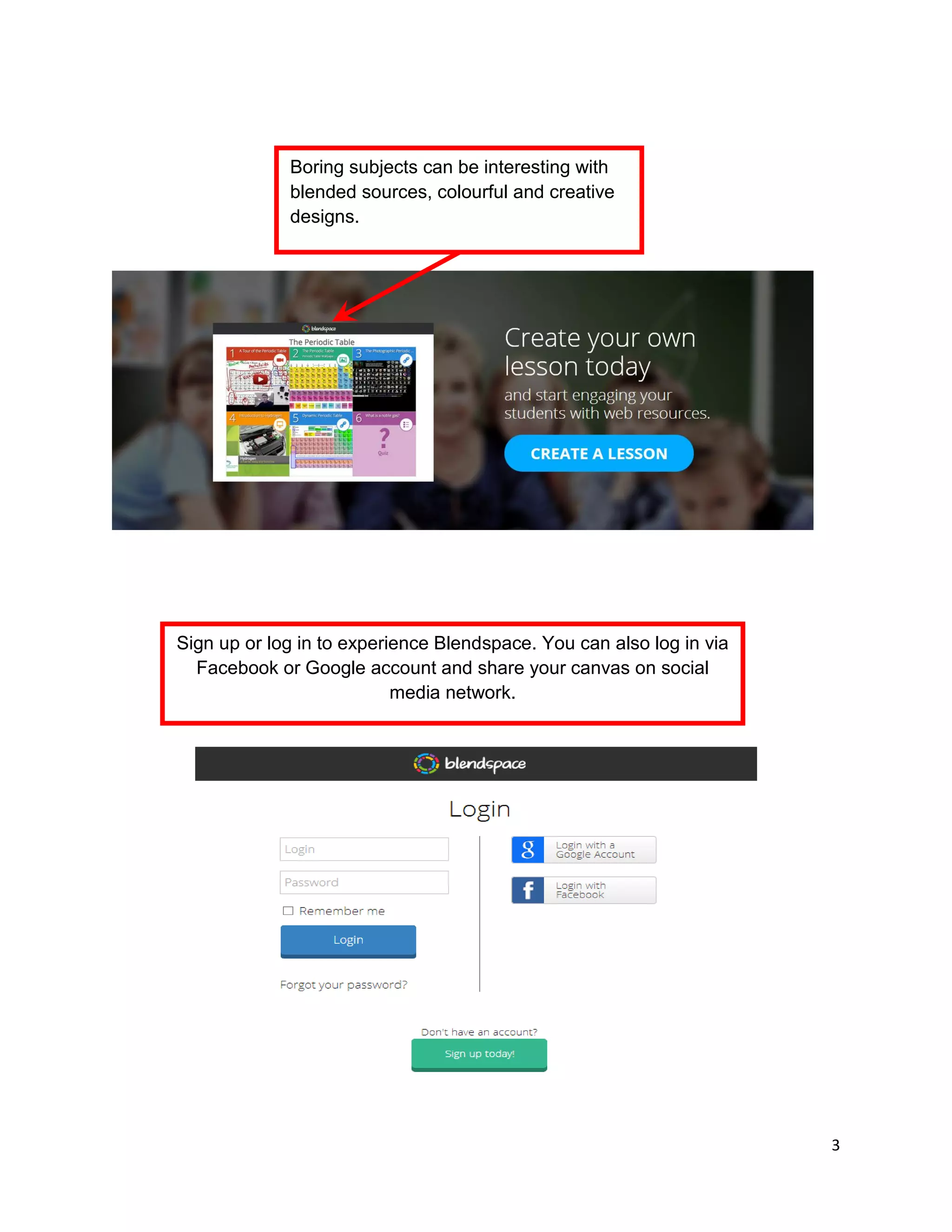 3
Boring subjects can be interesting with
blended sources, colourful and creative
designs.
Sign up or log in to experience Blendspace. You can also log in via
Facebook or Google account and share your canvas on social
media network.
 
