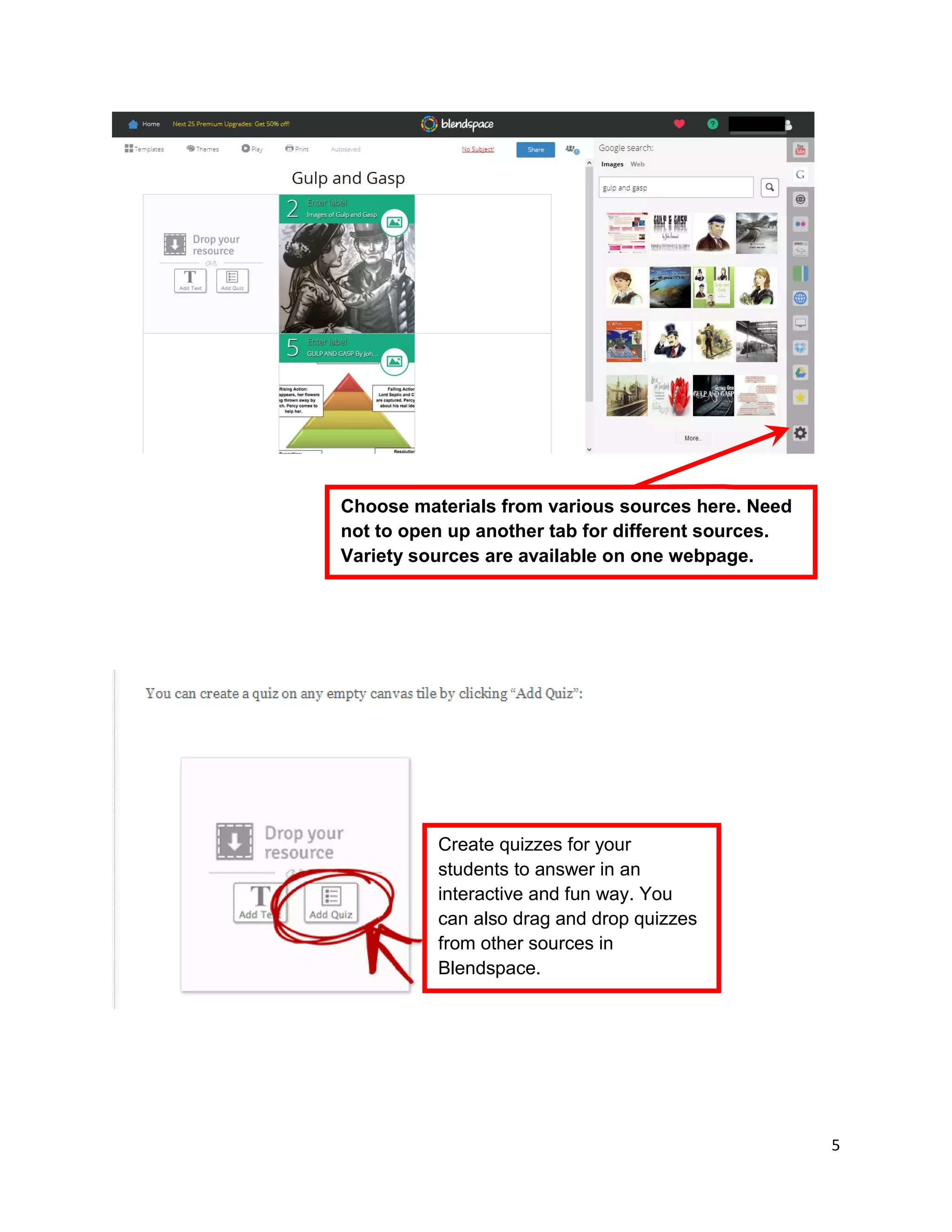 5
Choose materials from various sources here. Need
not to open up another tab for different sources.
Variety sources are available on one webpage.
Create quizzes for your
students to answer in an
interactive and fun way. You
can also drag and drop quizzes
from other sources in
Blendspace.
 