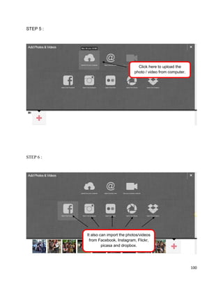 100
STEP 5 :
STEP 6 :
Click here to upload the
photo / video from computer.
It also can import the photos/videos
from Facebook, Instagram, Flickr,
picasa and dropbox.
 