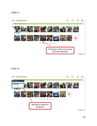 103
STEP 11 :
STEP 12 :
The photos / video can be seen
here after uploaded.
Add text to overlap on
the picture.
 