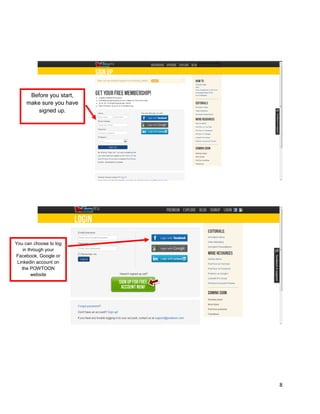 8
Before you start,
make sure you have
signed up.
You can choose to log
in through your
Facebook, Google or
Linkedin account on
the POWTOON
website
 