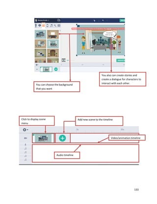 133
You can choose the background
that you want
You also can create stories and
create a dialogue for characters to
interact with each other.
Click to display scene
menu
Add new scene to the timeline
Video/animation timeline
Audio timeline
 