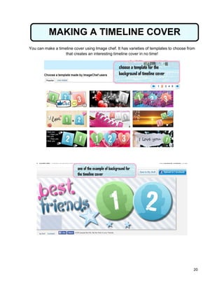 20
You can make a timeline cover using Image chef. It has varieties of templates to choose from
that creates an interesting timeline cover in no time!
MAKING A TIMELINE COVER
 