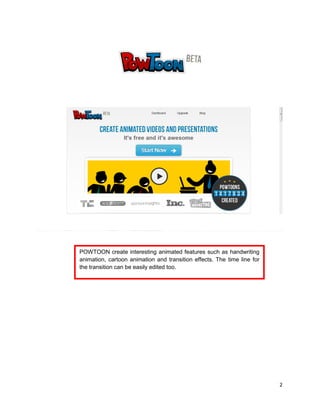 2
POWTOON create interesting animated features such as handwriting
animation, cartoon animation and transition effects. The time line for
the transition can be easily edited too.
 