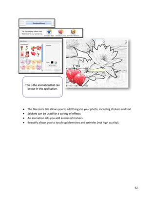 62
 The Decorate tab allows you to add things to your photo, including stickers and text.
 Stickers can be used for a variety of effects
 An animation lets you add animated stickers.
 Beautify allows you to touch up blemishes and wrinkles (not high quality).
 
