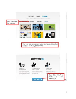 3
You may also choose any video and presentation that
has been created by POWTOON.
Click this to see
the example
Click “Start Now” to
create a new
POWTOON
 