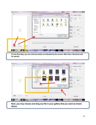 75
For the first step, you can click the button as indicated by the arrows. After that, a file photo will
be opened.
Next, you may choose and drag any file in your gallery that you want as shown
above.
 