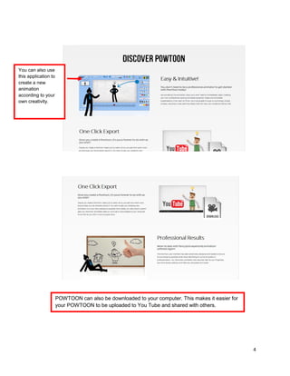 4
You can also use
this application to
create a new
animation
according to your
own creativity.
POWTOON can also be downloaded to your computer. This makes it easier for
your POWTOON to be uploaded to You Tube and shared with others.
 