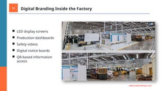 12 Digital Branding Inside the Factory
■ LED display screens
■ Production dashboards
■ Safety videos
■ Digital notice boards
■ QR-based information
access
www.mediandesigns.com
 