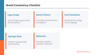Brand Consistency Checklist
Logo Usage
Correct logo usage across
all touchpoints
Brand Colours
Consistent brand colours
throughout
Font Standards
Standard font usage
across signage
Signage Style
Uniform signage style
and finishing
Materials
Durable, weather-
resistant materials
www.mediandesigns.com
 