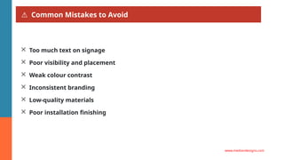 ⚠ Common Mistakes to Avoid
✕ Too much text on signage
✕ Poor visibility and placement
✕ Weak colour contrast
✕ Inconsistent branding
✕ Low-quality materials
✕ Poor installation finishing
www.mediandesigns.com
 